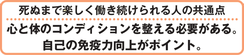 死ぬまで楽しく働き続けられる人の共通点
心と体のコンディションを整える必要がある。
自己の免疫力向上がポイント。