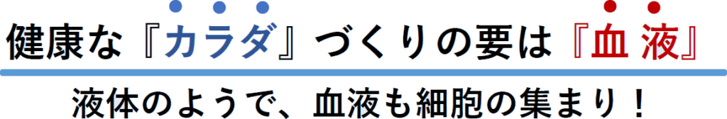健康な体づくりの要は血液
液体の用で、血液も細胞の集まり