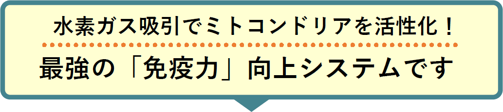水素ガス吸引でミトコンドリアを活性化!
最強の「免疫力」向上システムです